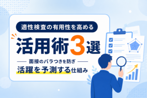 適性検査の有用性を高める活用術｜面接のバラつきを防ぎ活躍を予測する3つの仕組み